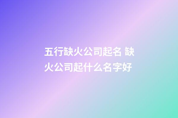 五行缺火公司起名 缺火公司起什么名字好-第1张-公司起名-玄机派